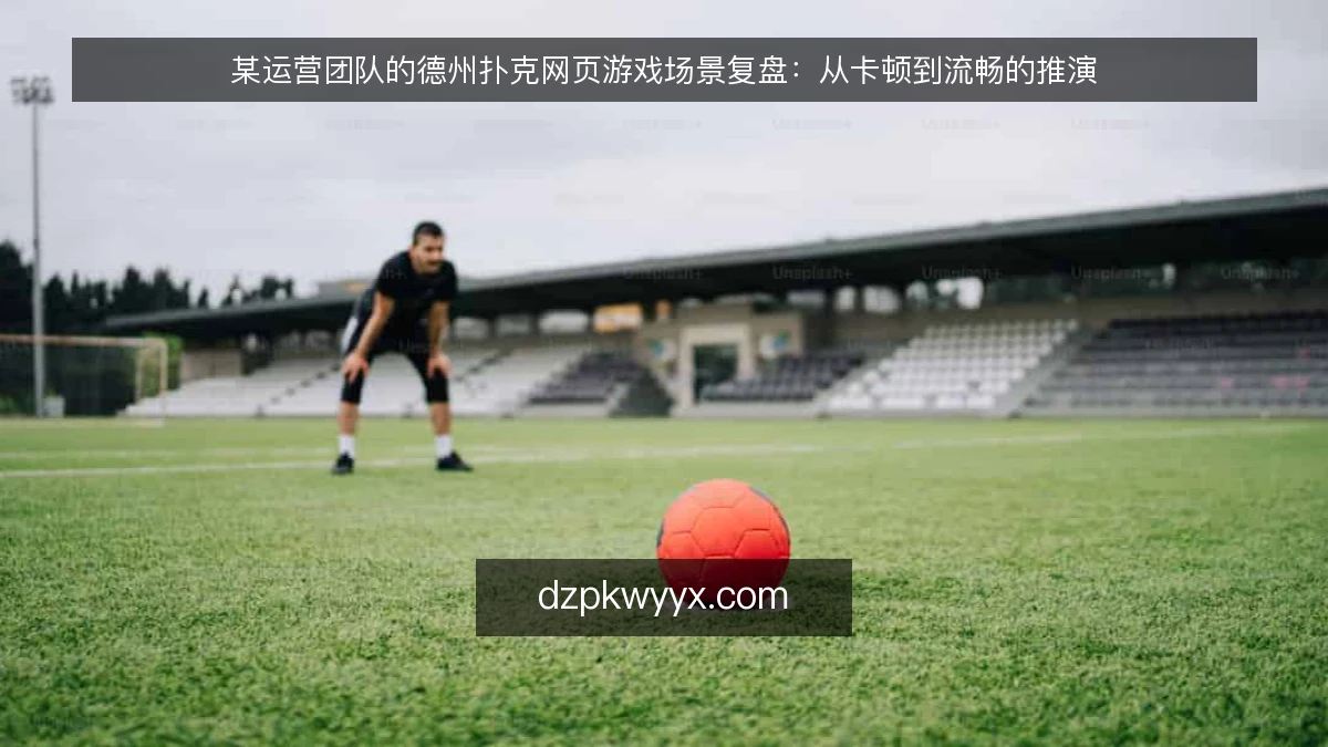 某运营团队的德州扑克网页游戏场景复盘:从卡顿到流畅的推演